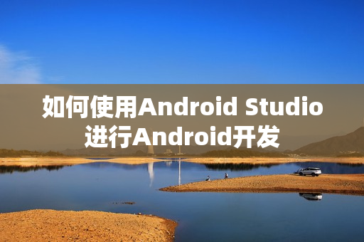 如何使用Android Studio进行Android开发