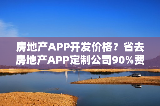 房地产APP开发价格？省去房地产APP定制公司90%费用，自己也可能制作