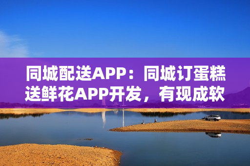 同城配送APP:同城订蛋糕送鲜花APP开发,有现成软件直接用 同城配送APP:同城订蛋糕送鲜花APP开发,有现成软件直接用