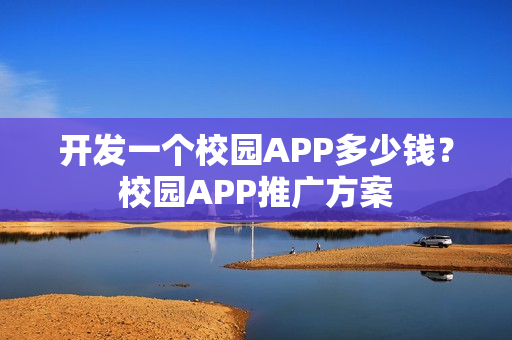 开发一个校园APP多少钱？校园APP推广方案