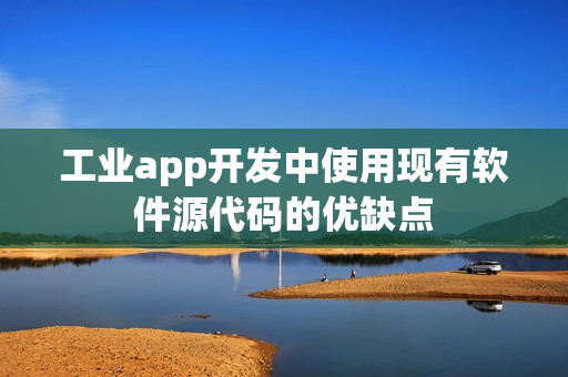 工业app开发中使用现有软件源代码的优缺点
