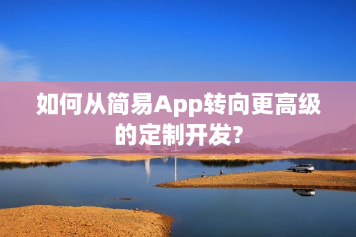 如何从简易App转向更高级的定制开发? 如何从简易App转向更高级的定制开发?