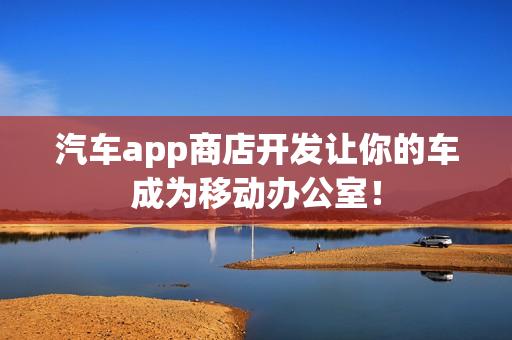 汽车app商店开发让你的车成为移动办公室！
