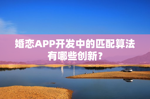 婚恋APP开发中的匹配算法有哪些创新？