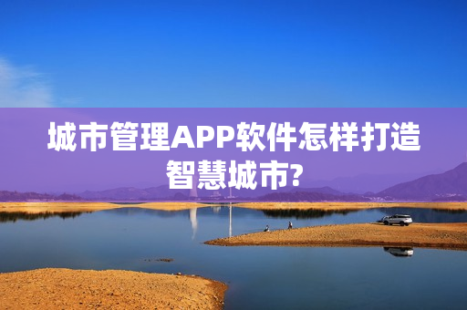 城市管理APP软件怎样打造智慧城市? 城市管理APP软件怎样打造智慧城市?