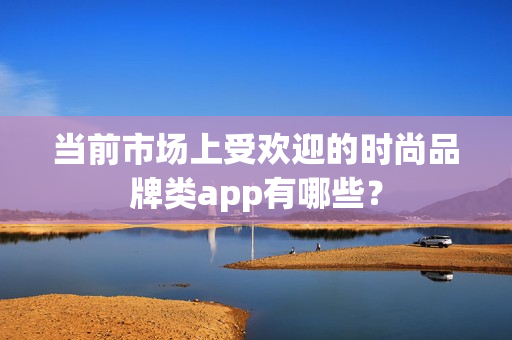 当前市场上受欢迎的时尚品牌类app有哪些？