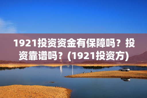 1921投资资金有保障吗？投资靠谱吗？(1921投资方)