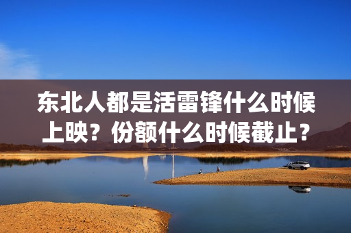 东北人都是活雷锋什么时候上映？份额什么时候截止？(东北人都是活雷锋电视剧)