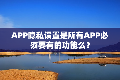 APP隐私设置是所有APP必须要有的功能么? APP隐私设置是所有APP必须要有的功能么?
