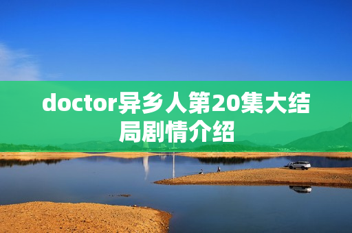 doctor异乡人第20集大结局剧情介绍