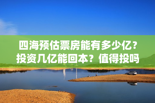 四海预估票房能有多少亿？投资几亿能回本？值得投吗？(电影四海预告)