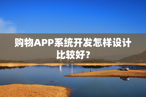 购物APP系统开发怎样设计比较好？