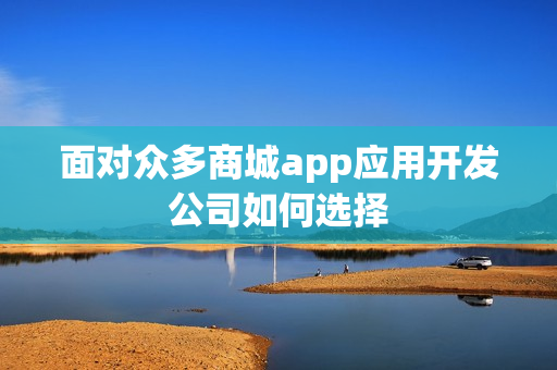 面对众多商城app应用开发公司如何选择 面对众多商城app应用开发公司如何选择
