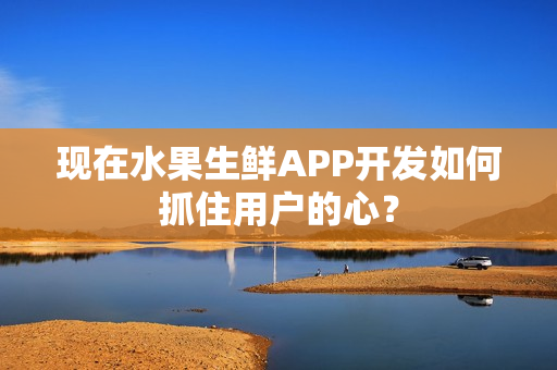 现在水果生鲜APP开发如何抓住用户的心？