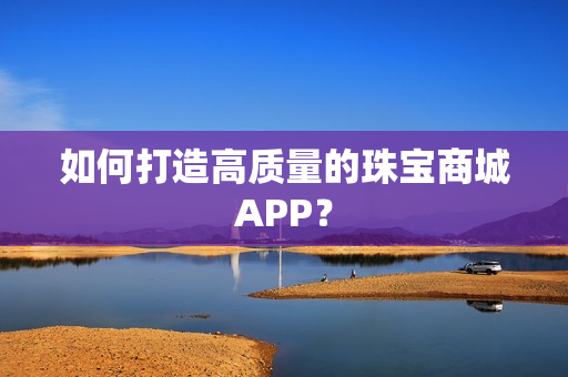 如何打造高质量的珠宝商城APP？