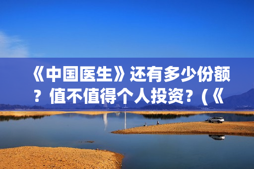 《中国医生》还有多少份额？值不值得个人投资？(《中国医生》终于上映,其中这一点让我大为震撼!)