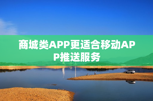 商城类APP更适合移动APP推送服务