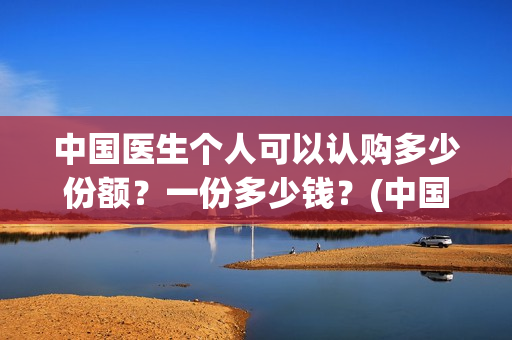 中国医生个人可以认购多少份额？一份多少钱？(中国医生个人投资有保障吗)