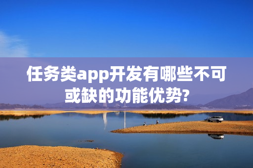 任务类app开发有哪些不可或缺的功能优势?
