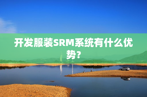 开发服装SRM系统有什么优势? 开发服装SRM系统有什么优势?