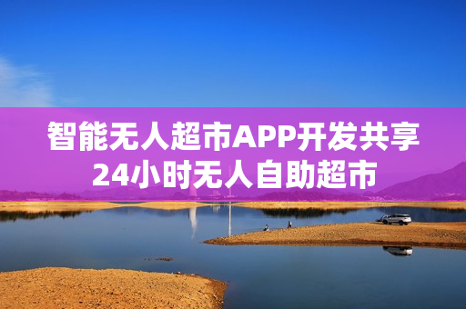 智能无人超市APP开发共享24小时无人自助超市