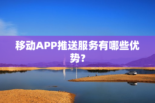移动APP推送服务有哪些优势？