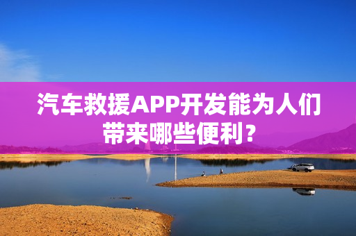 汽车救援APP开发能为人们带来哪些便利？