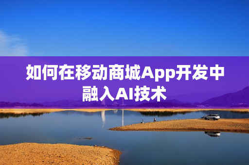 如何在移动商城App开发中融入AI技术