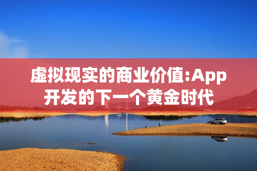 虚拟现实的商业价值:App开发的下一个黄金时代 虚拟现实的商业价值:App开发的下一个黄金时代