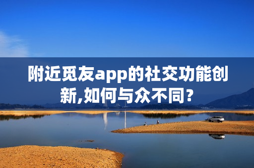附近觅友app的社交功能创新,如何与众不同？