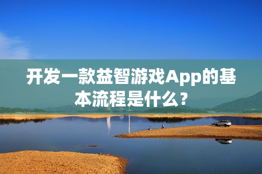 开发一款益智游戏App的基本流程是什么? 开发一款益智游戏App的基本流程是什么?
