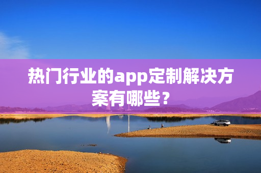 热门行业的app定制解决方案有哪些？
