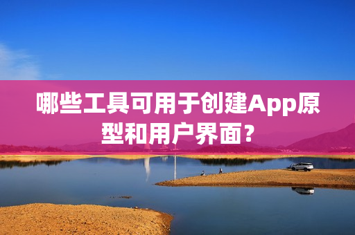 哪些工具可用于创建App原型和用户界面? 哪些工具可用于创建App原型和用户界面?