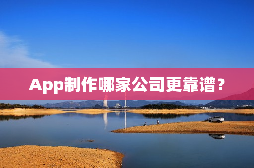 App制作哪家公司更靠谱？