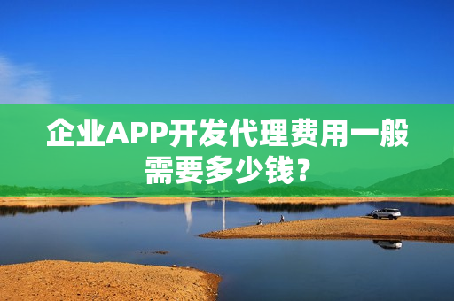 企业APP开发代理费用一般需要多少钱？