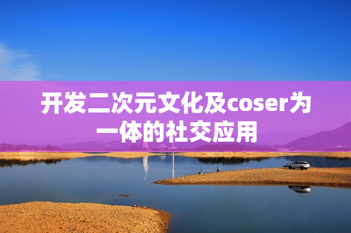 开发二次元文化及coser为一体的社交应用 开发二次元文化及coser为一体的社交应用