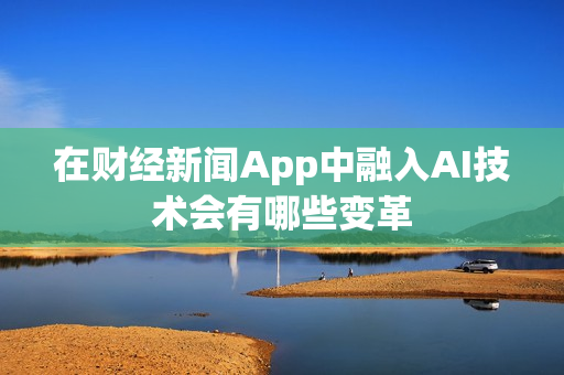 在财经新闻App中融入AI技术会有哪些变革 在财经新闻App中融入AI技术会有哪些变革