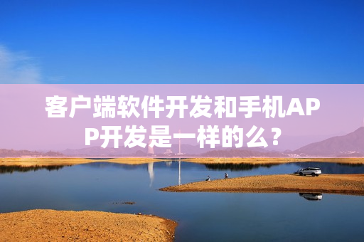 客户端软件开发和手机APP开发是一样的么？