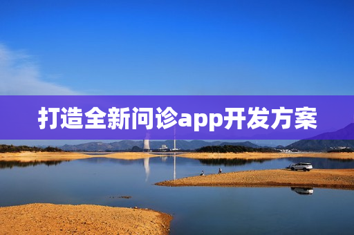 打造全新问诊app开发方案 打造全新问诊app开发方案