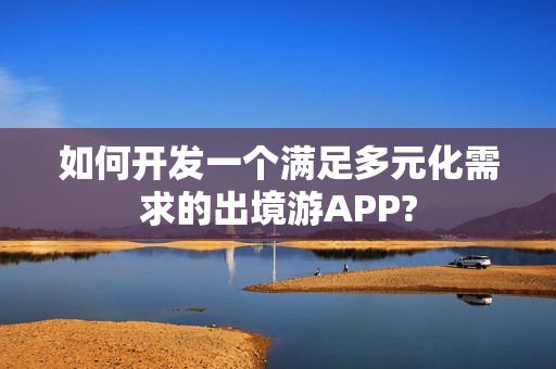 如何开发一个满足多元化需求的出境游APP? 如何开发一个满足多元化需求的出境游APP?