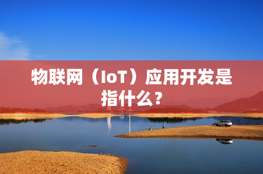 物联网（IoT）应用开发是指什么？