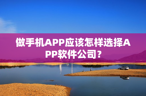 做手机APP应该怎样选择APP软件公司？