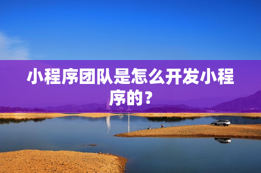小程序团队是怎么开发小程序的？