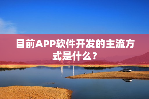 目前APP软件开发的主流方式是什么？