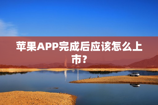 苹果APP完成后应该怎么上市？