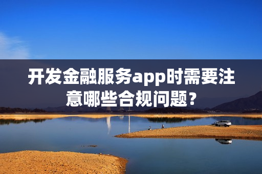 开发金融服务app时需要注意哪些合规问题？