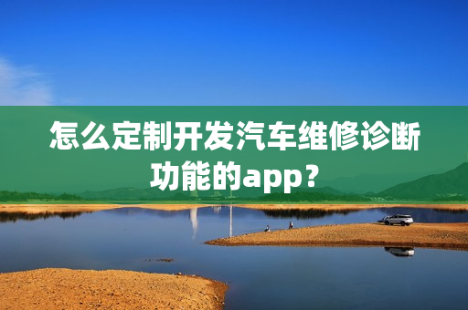 怎么定制开发汽车维修诊断功能的app？