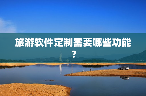 旅游软件定制需要哪些功能? 旅游软件定制需要哪些功能?