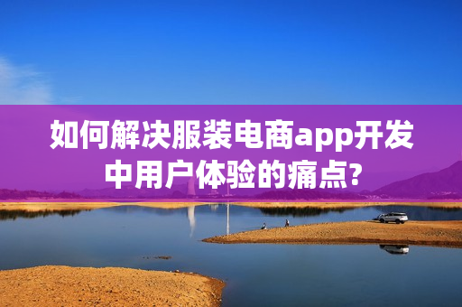 如何解决服装电商app开发中用户体验的痛点?