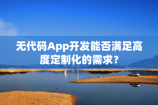 无代码App开发能否满足高度定制化的需求？